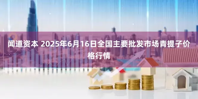 闻道资本 2025年6月16日全国主要批发市场青提子价格行情