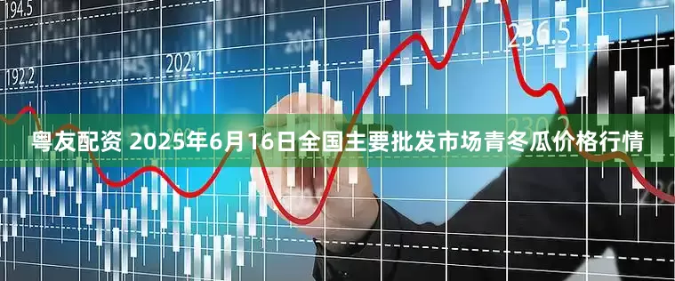 粤友配资 2025年6月16日全国主要批发市场青冬瓜价格行情