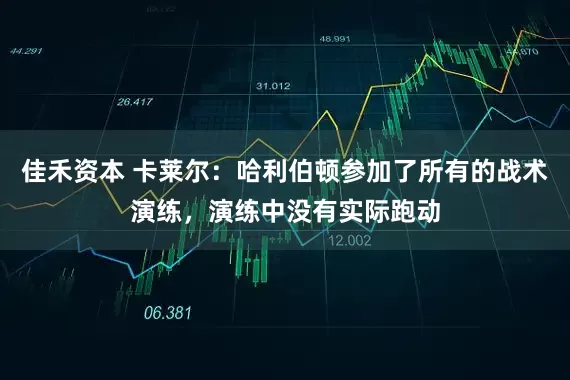 佳禾资本 卡莱尔：哈利伯顿参加了所有的战术演练，演练中没有实际跑动