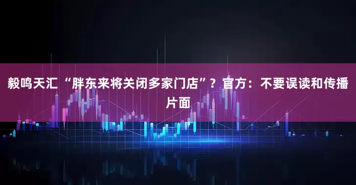 毅鸣天汇 “胖东来将关闭多家门店”？官方：不要误读和传播片面