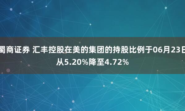 蜀商证券 汇丰控股在美的集团的持股比例于06月23日从5.20%降至4.72%