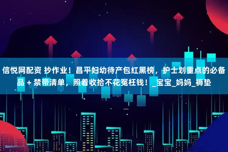 信悦网配资 抄作业！昌平妇幼待产包红黑榜，护士划重点的必备品 + 禁带清单，照着收拾不花冤枉钱！_宝宝_妈妈_褥垫