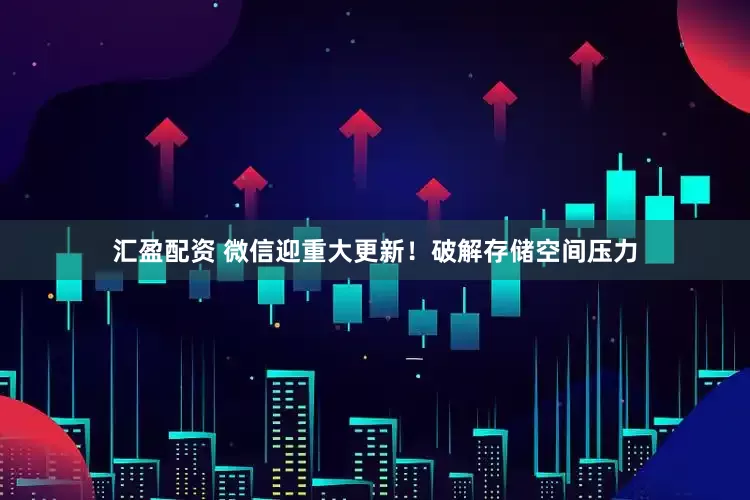 汇盈配资 微信迎重大更新！破解存储空间压力