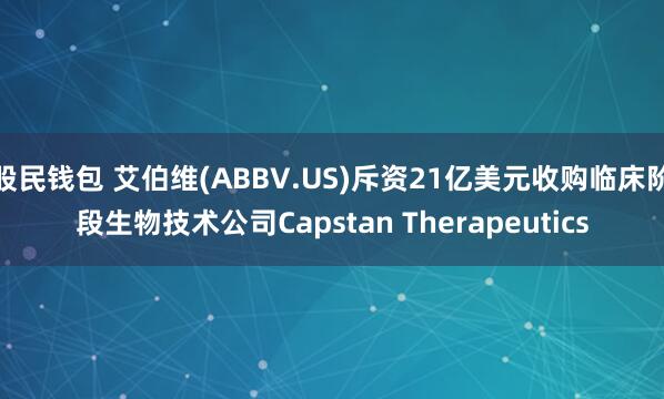 股民钱包 艾伯维(ABBV.US)斥资21亿美元收购临床阶段生物技术公司Capstan Therapeutics