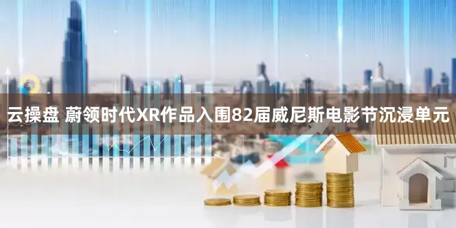 云操盘 蔚领时代XR作品入围82届威尼斯电影节沉浸单元