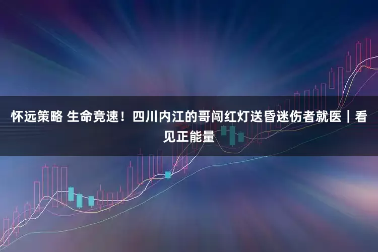 怀远策略 生命竞速！四川内江的哥闯红灯送昏迷伤者就医｜看见正能量