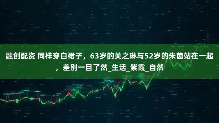 融创配资 同样穿白裙子，63岁的关之琳与52岁的朱茵站在一起，差别一目了然_生活_紫霞_自然