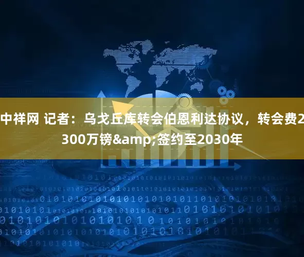 中祥网 记者：乌戈丘库转会伯恩利达协议，转会费2300万镑&签约至2030年