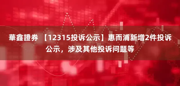 華鑫證券 【12315投诉公示】惠而浦新增2件投诉公示，涉及其他投诉问题等