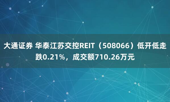大通证券 华泰江苏交控REIT（508066）低开低走跌0.21%，成交额710.26万元