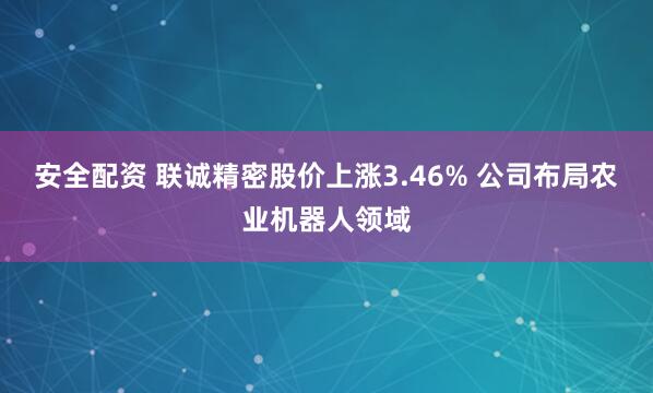 安全配资 联诚精密股价上涨3.46% 公司布局农业机器人领域
