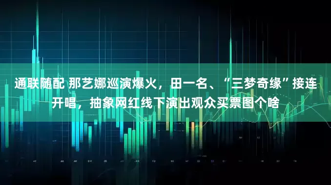 通联随配 那艺娜巡演爆火，田一名、“三梦奇缘”接连开唱，抽象网红线下演出观众买票图个啥
