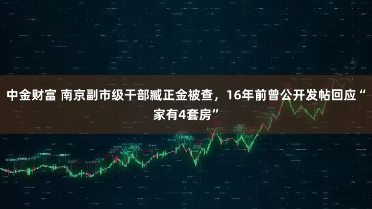 中金财富 南京副市级干部臧正金被查，16年前曾公开发帖回应“家有4套房”