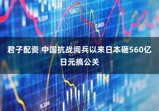 君子配资 中国抗战阅兵以来日本砸560亿日元搞公关