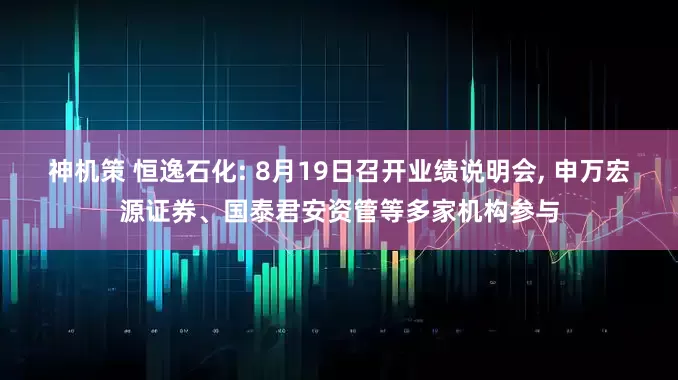 神机策 恒逸石化: 8月19日召开业绩说明会, 申万宏源证券、国泰君安资管等多家机构参与