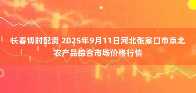长春博时配资 2025年9月11日河北张家口市京北农产品综合市场价格行情
