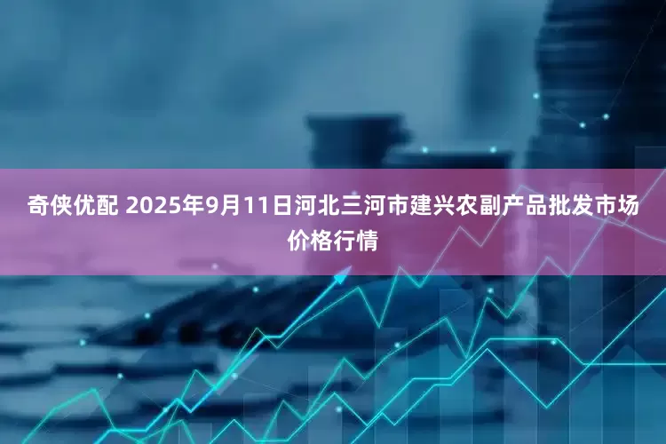 奇侠优配 2025年9月11日河北三河市建兴农副产品批发市场价格行情