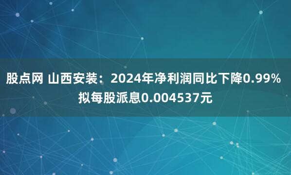 股点网 山西安装：2024年净利润同比下降0.99% 拟每股派息0.004537元