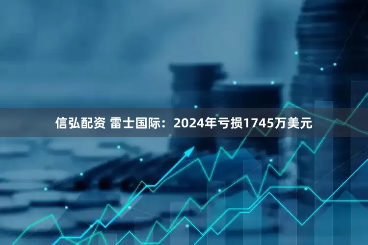 信弘配资 雷士国际：2024年亏损1745万美元