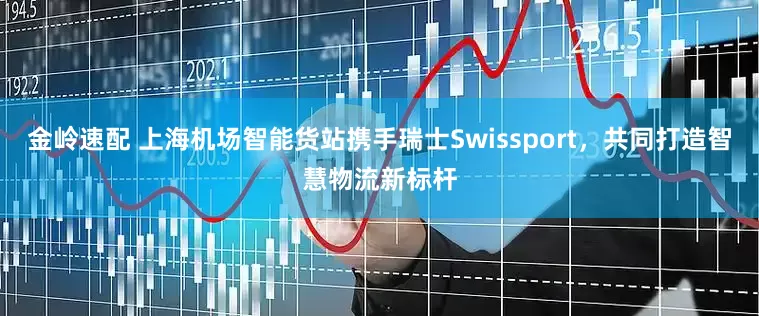 金岭速配 上海机场智能货站携手瑞士Swissport，共同打造智慧物流新标杆