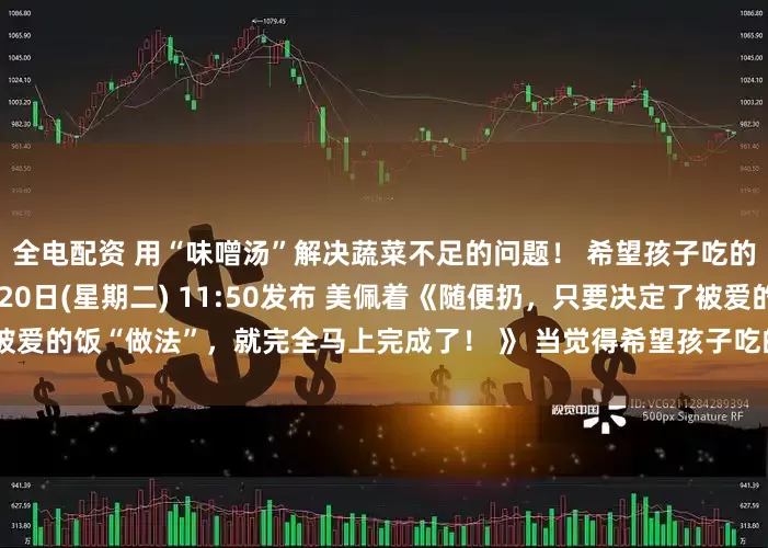 全电配资 用“味噌汤”解决蔬菜不足的问题！ 希望孩子吃的应季蔬菜丰富的食谱 1月20日(星期二) 11:50发布 美佩着《随便扔，只要决定了被爱的饭“做法”，就完全马上完成了！ 》 当觉得希望孩子吃的蔬菜不够的时候，大量使用了