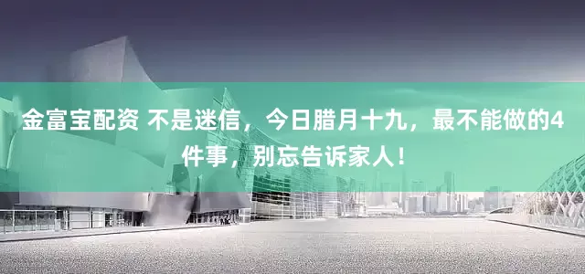 金富宝配资 不是迷信，今日腊月十九，最不能做的4件事，别忘告诉家人！