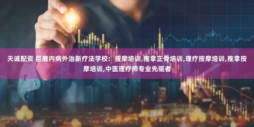天诚配资 巨鹿内病外治新疗法学校：按摩培训,推拿正骨培训,理疗按摩培训,推拿按摩培训,中医理疗师专业先驱者