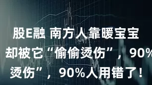 股E融 南方人靠暖宝宝“续命”，却被它“偷偷烫伤”，90%人用错了！