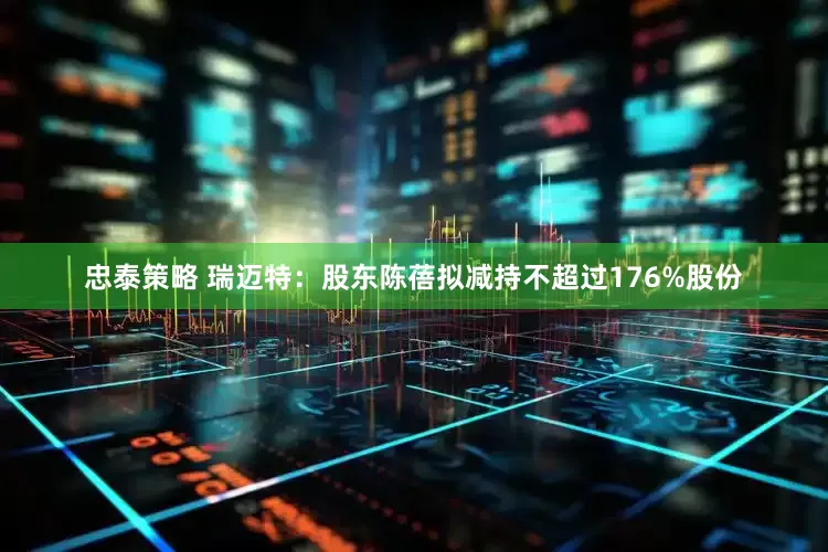 忠泰策略 瑞迈特：股东陈蓓拟减持不超过176%股份